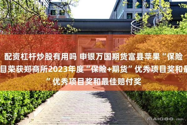 配资杠杆炒股有用吗 申银万国期货富县苹果“保险+期货”项目荣获郑商所2023年度“保险+期货”优秀项目奖和最佳赔付奖