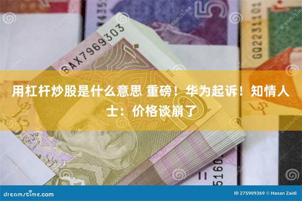 用杠杆炒股是什么意思 重磅！华为起诉！知情人士：价格谈崩了