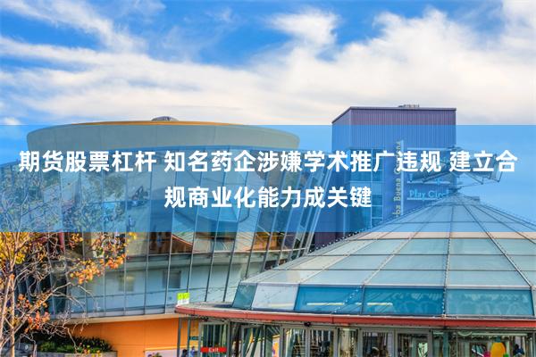 期货股票杠杆 知名药企涉嫌学术推广违规 建立合规商业化能力成关键