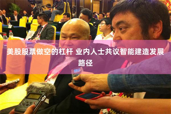 美股股票做空的杠杆 业内人士共议智能建造发展路径