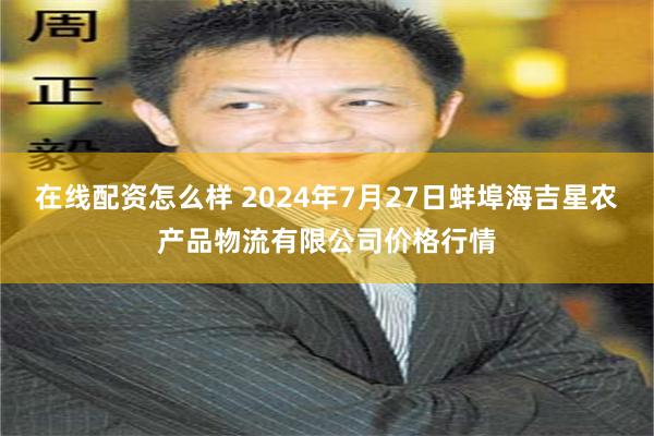 在线配资怎么样 2024年7月27日蚌埠海吉星农产品物流有限公司价格行情