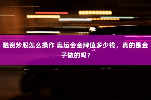 融资炒股怎么操作 奥运会金牌值多少钱，真的是金子做的吗？