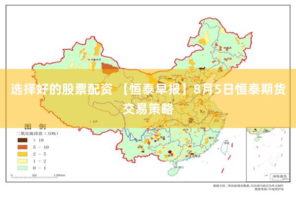 选择好的股票配资 【恒泰早报】8月5日恒泰期货交易策略