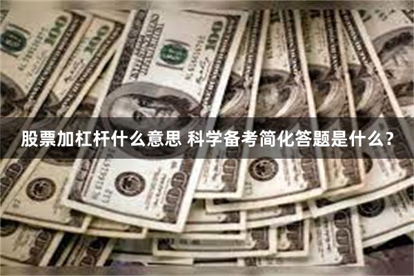 股票加杠杆什么意思 科学备考简化答题是什么？
