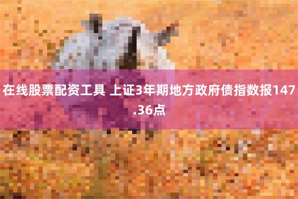 在线股票配资工具 上证3年期地方政府债指数报147.36点