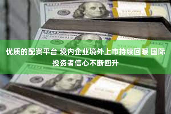 优质的配资平台 境内企业境外上市持续回暖 国际投资者信心不断回升