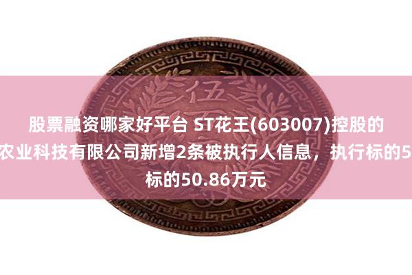 股票融资哪家好平台 ST花王(603007)控股的江苏花王农业科技有限公司新增2条被执行人信息，执行标的50.86万元