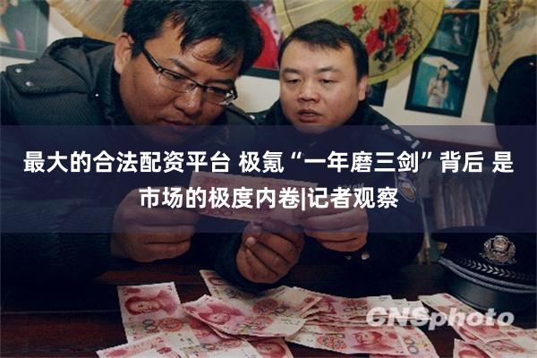 最大的合法配资平台 极氪“一年磨三剑”背后 是市场的极度内卷|记者观察