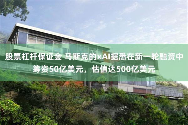股票杠杆保证金 马斯克的xAI据悉在新一轮融资中筹资50亿美元，估值达500亿美元