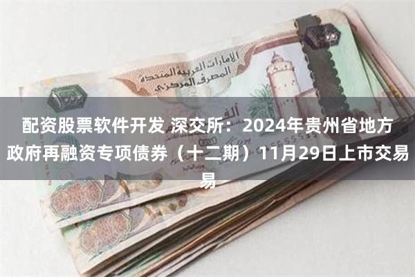 配资股票软件开发 深交所：2024年贵州省地方政府再融资专项债券（十二期）11月29日上市交易