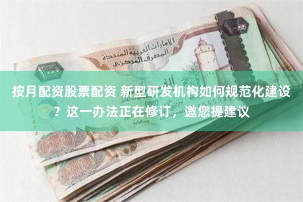 按月配资股票配资 新型研发机构如何规范化建设？这一办法正在修订，邀您提建议