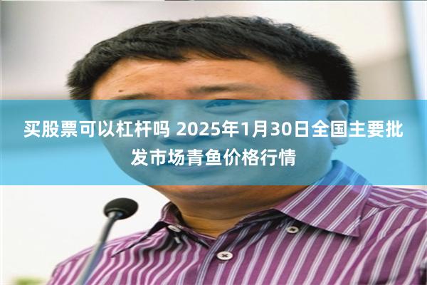 买股票可以杠杆吗 2025年1月30日全国主要批发市场青鱼价格行情