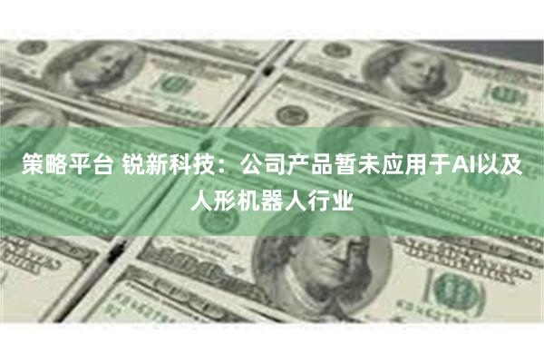 策略平台 锐新科技：公司产品暂未应用于AI以及人形机器人行业