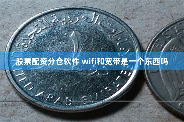 股票配资分仓软件 wifi和宽带是一个东西吗