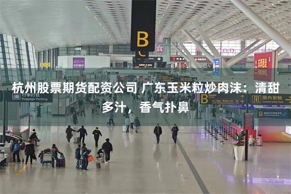 杭州股票期货配资公司 广东玉米粒炒肉沫：清甜多汁，香气扑鼻