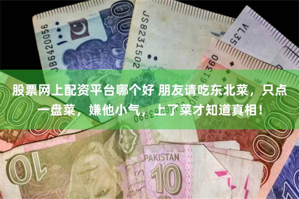 股票网上配资平台哪个好 朋友请吃东北菜，只点一盘菜，嫌他小气，上了菜才知道真相！