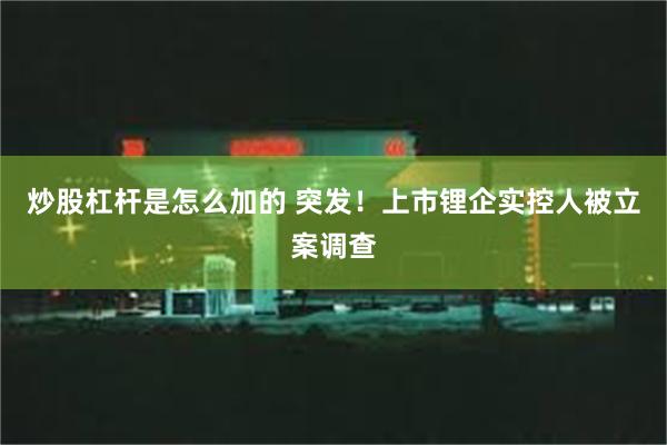 炒股杠杆是怎么加的 突发！上市锂企实控人被立案调查