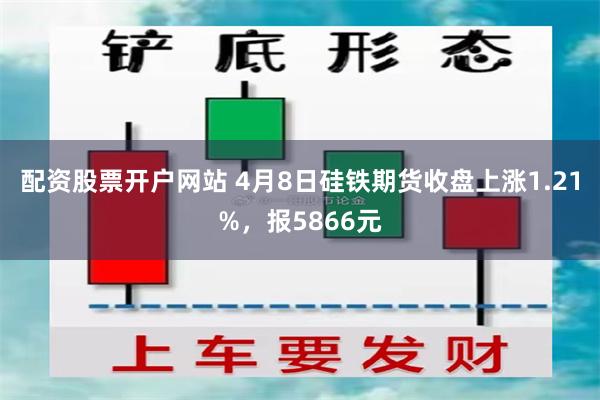 配资股票开户网站 4月8日硅铁期货收盘上涨1.21%，报5866元