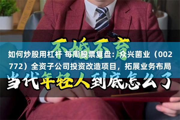 如何炒股用杠杆 每周股票复盘：众兴菌业（002772）全资子公司投资改造项目，拓展业务布局