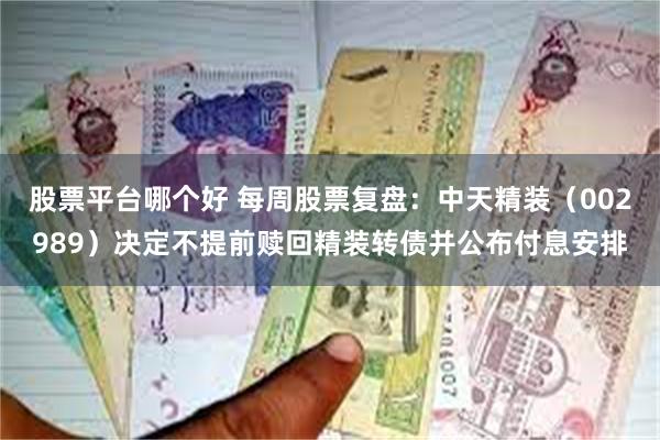 股票平台哪个好 每周股票复盘：中天精装（002989）决定不提前赎回精装转债并公布付息安排