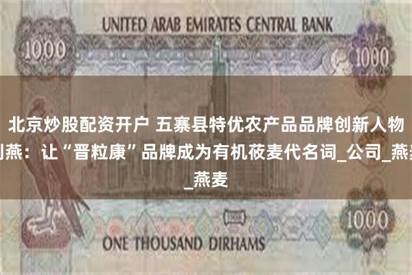 北京炒股配资开户 五寨县特优农产品品牌创新人物刘燕：让“晋粒康”品牌成为有机莜麦代名词_公司_燕麦
