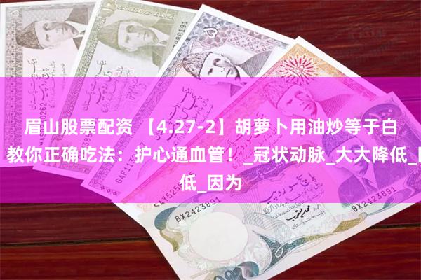眉山股票配资 【4.27-2】胡萝卜用油炒等于白吃，教你正确吃法：护心通血管！_冠状动脉_大大降低_因为