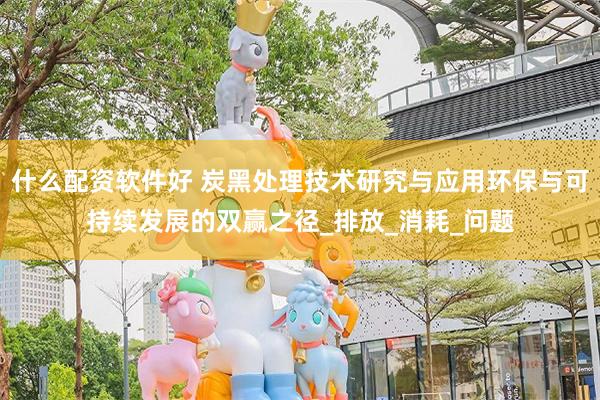 什么配资软件好 炭黑处理技术研究与应用环保与可持续发展的双赢之径_排放_消耗_问题