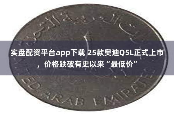 实盘配资平台app下载 25款奥迪Q5L正式上市，价格跌破有史以来“最低价”