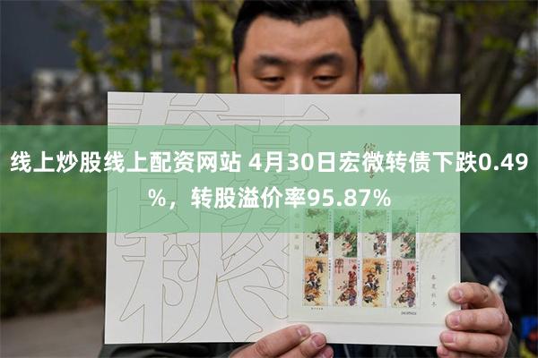 线上炒股线上配资网站 4月30日宏微转债下跌0.49%，转股溢价率95.87%