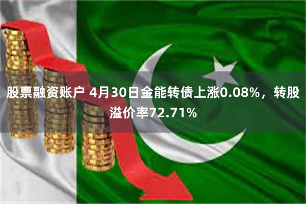 股票融资账户 4月30日金能转债上涨0.08%，转股溢价率72.71%