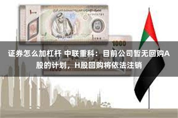 证券怎么加杠杆 中联重科：目前公司暂无回购A股的计划，H股回购将依法注销