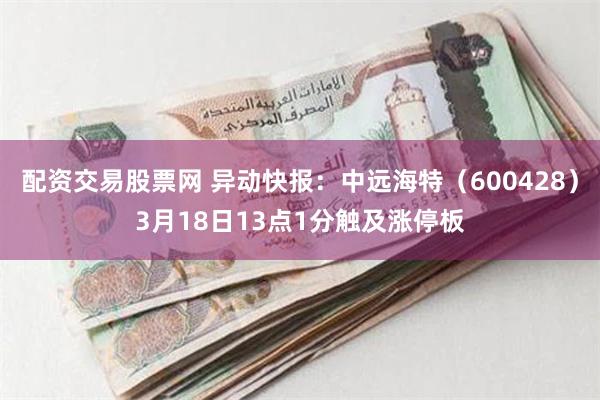 配资交易股票网 异动快报：中远海特（600428）3月18日13点1分触及涨停板