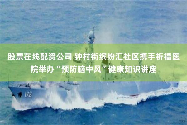 股票在线配资公司 钟村街缤纷汇社区携手祈福医院举办“预防脑中风”健康知识讲座