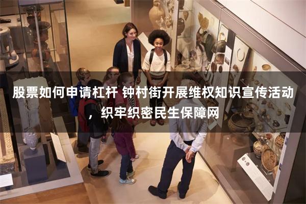 股票如何申请杠杆 钟村街开展维权知识宣传活动，织牢织密民生保障网