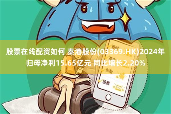 股票在线配资如何 秦港股份(03369.HK)2024年归母净利15.65亿元 同比增长2.20%