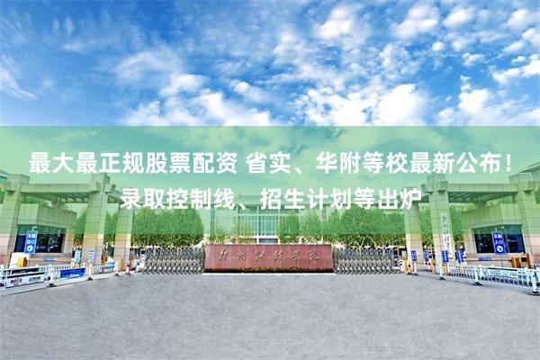 最大最正规股票配资 省实、华附等校最新公布！录取控制线、招生计划等出炉