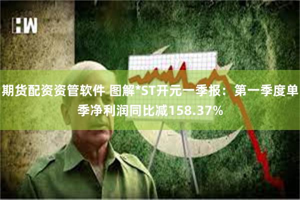 期货配资资管软件 图解*ST开元一季报：第一季度单季净利润同比减158.37%