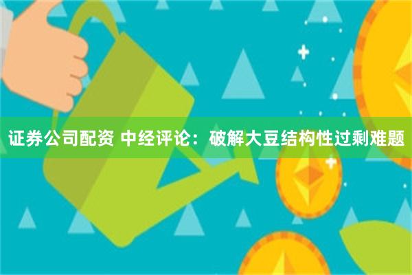 证券公司配资 中经评论：破解大豆结构性过剩难题