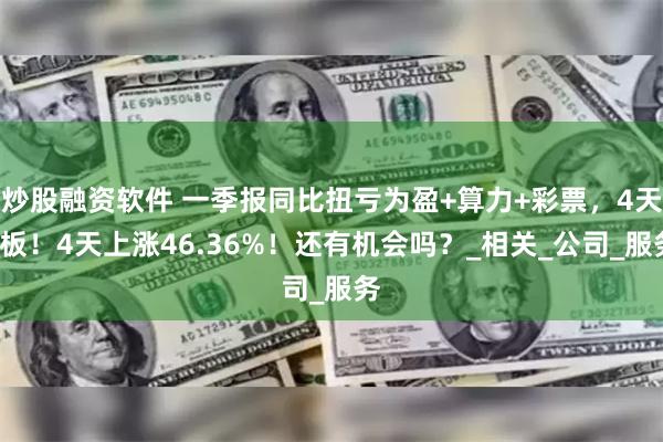 炒股融资软件 一季报同比扭亏为盈+算力+彩票，4天4板！4天上涨46.36%！还有机会吗？_相关_公司_服务
