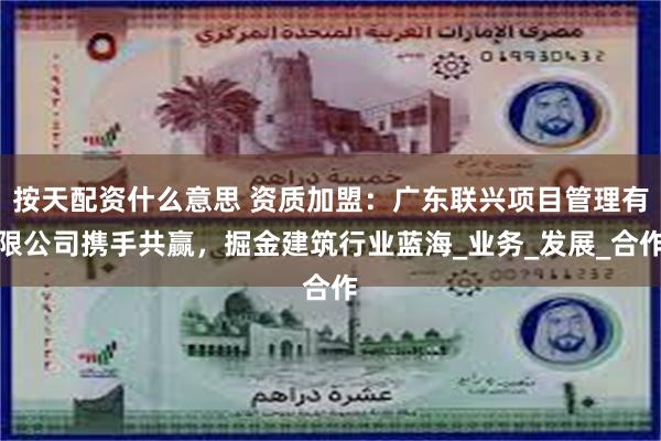 按天配资什么意思 资质加盟：广东联兴项目管理有限公司携手共赢，掘金建筑行业蓝海_业务_发展_合作