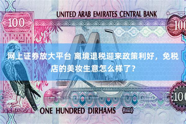 网上证劵放大平台 离境退税迎来政策利好，免税店的美妆生意怎么样了？