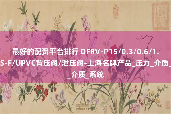 最好的配资平台排行 DFRV-P15/0.3/0.6/1.0-B-S-F/UPVC背压阀/泄压阀-上海名牌产品_压力_介质_系统