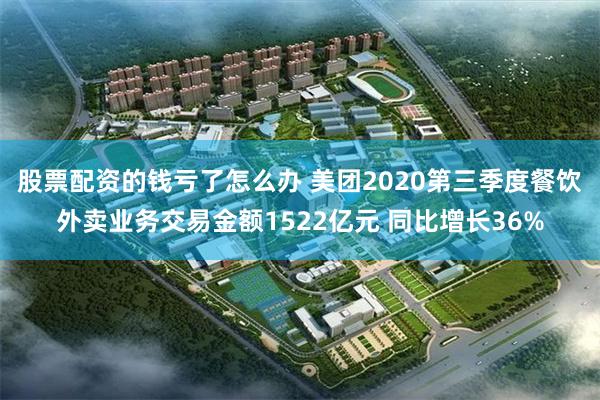 股票配资的钱亏了怎么办 美团2020第三季度餐饮外卖业务交易金额1522亿元 同比增长36%