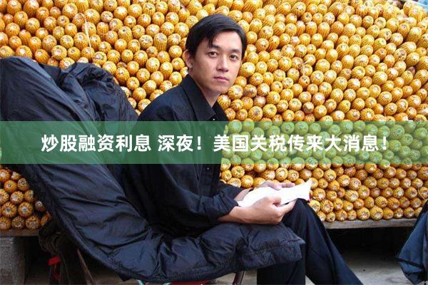炒股融资利息 深夜！美国关税传来大消息！