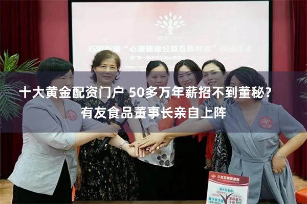十大黄金配资门户 50多万年薪招不到董秘？   有友食品董事长亲自上阵