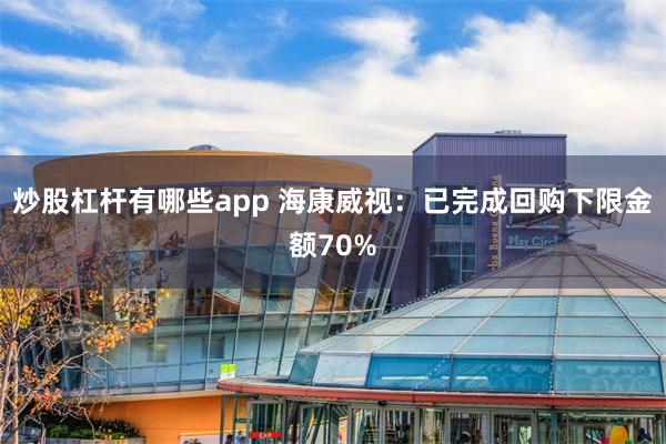 炒股杠杆有哪些app 海康威视：已完成回购下限金额70%