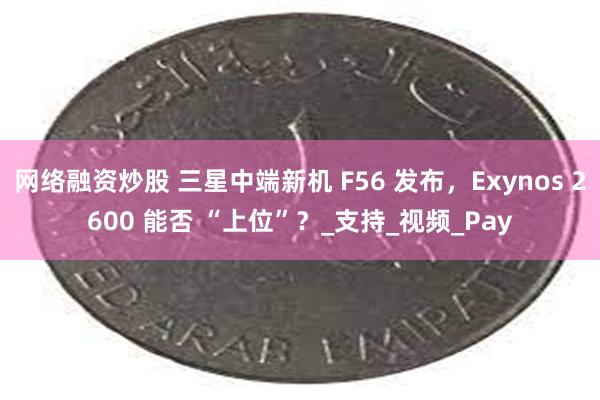 网络融资炒股 三星中端新机 F56 发布，Exynos 2600 能否 “上位”？_支持_视频_Pay