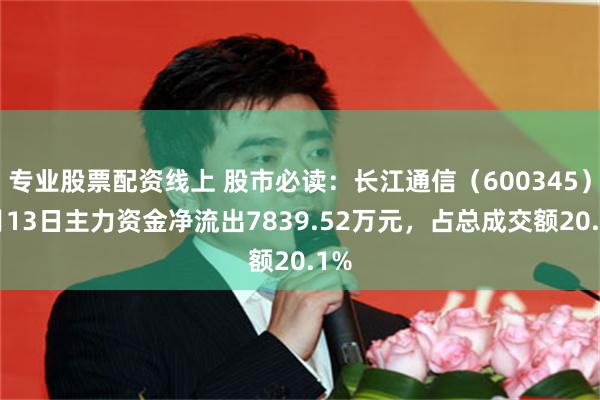 专业股票配资线上 股市必读：长江通信（600345）5月13日主力资金净流出7839.52万元，占总成交额20.1%
