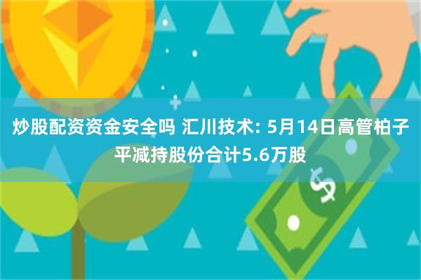 炒股配资资金安全吗 汇川技术: 5月14日高管柏子平减持股份合计5.6万股