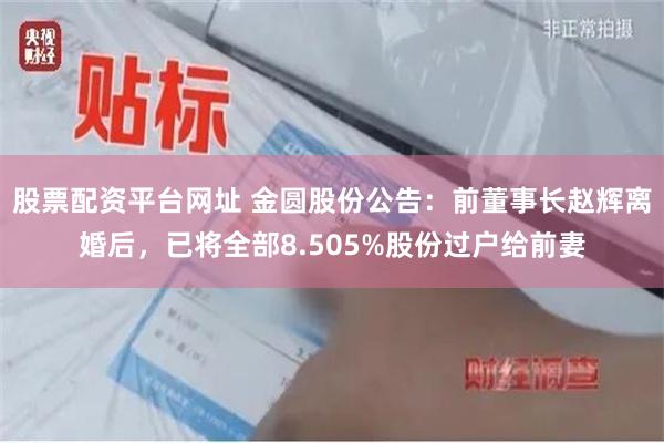 股票配资平台网址 金圆股份公告：前董事长赵辉离婚后，已将全部8.505%股份过户给前妻
